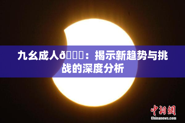 九幺成人🔞：揭示新趋势与挑战的深度分析