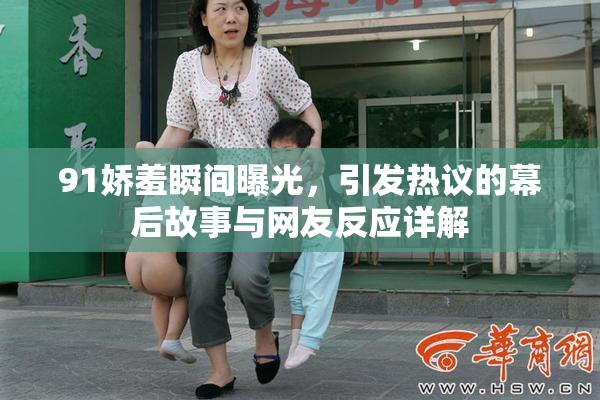 91娇羞瞬间曝光，引发热议的幕后故事与网友反应详解