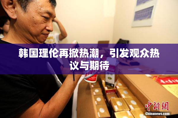 韩国理伦再掀热潮，引发观众热议与期待