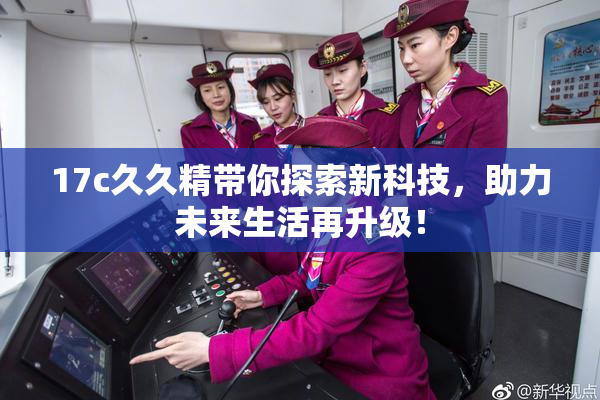 17c久久精带你探索新科技，助力未来生活再升级！