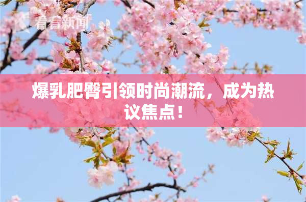 爆乳肥臀引领时尚潮流，成为热议焦点！