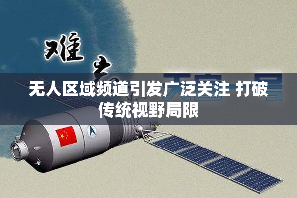无人区域频道引发广泛关注 打破传统视野局限
