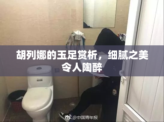 胡列娜的玉足赏析，细腻之美令人陶醉
