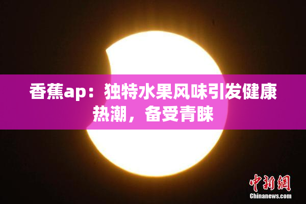 香蕉ap：独特水果风味引发健康热潮，备受青睐