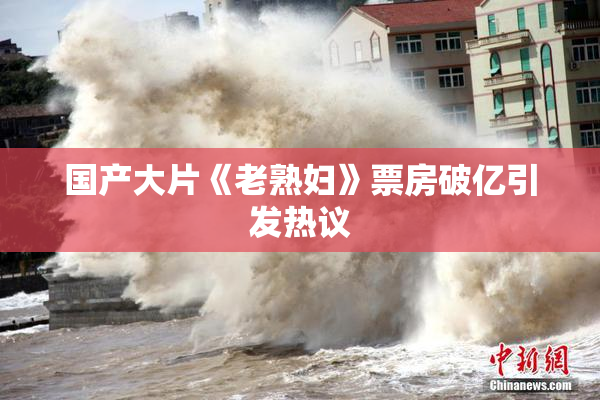 国产大片《老熟妇》票房破亿引发热议