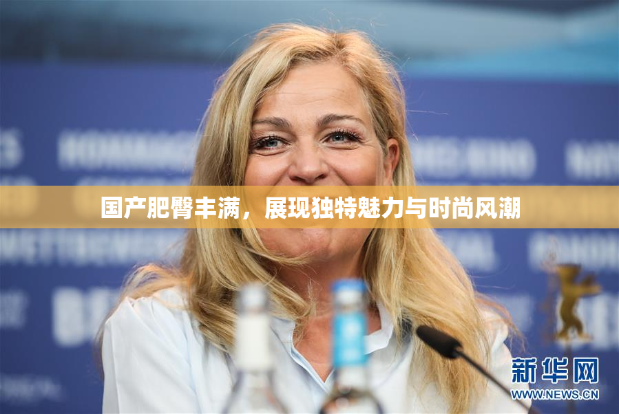 国产肥臀丰满，展现独特魅力与时尚风潮