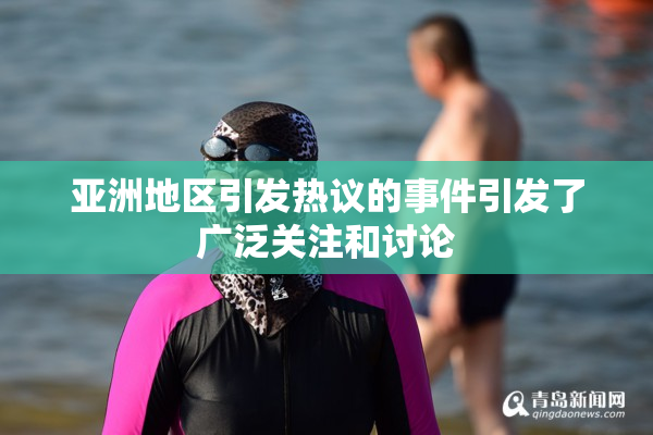 亚洲地区引发热议的事件引发了广泛关注和讨论