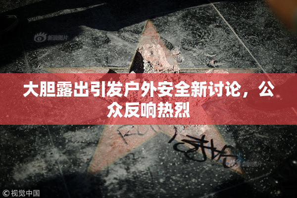 大胆露出引发户外安全新讨论，公众反响热烈