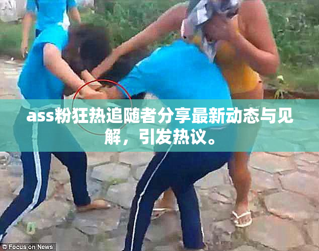 ass粉狂热追随者分享最新动态与见解，引发热议。