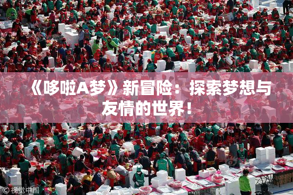 《哆啦A梦》新冒险：探索梦想与友情的世界！