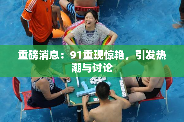重磅消息：91重现惊艳，引发热潮与讨论