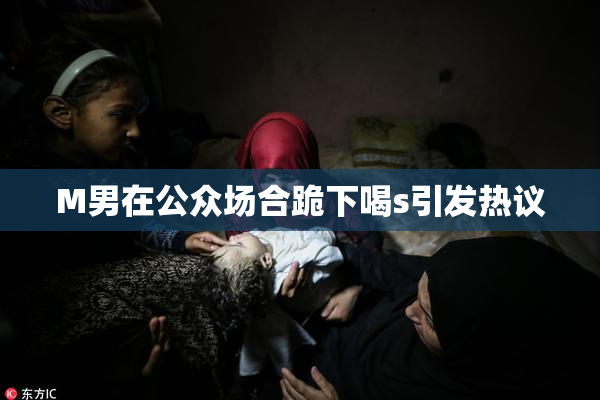 M男在公众场合跪下喝s引发热议