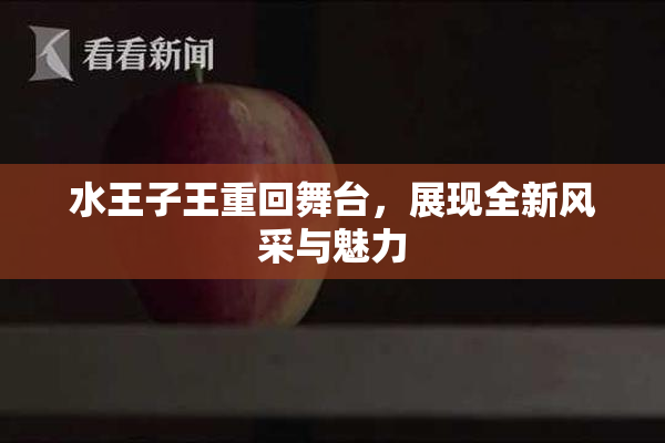 水王子王重回舞台，展现全新风采与魅力