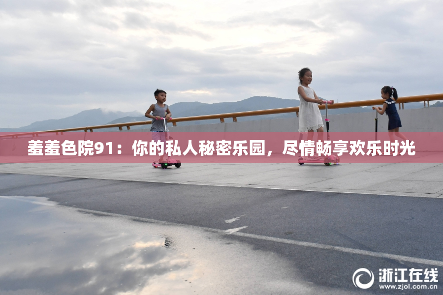 羞羞色院91：你的私人秘密乐园，尽情畅享欢乐时光