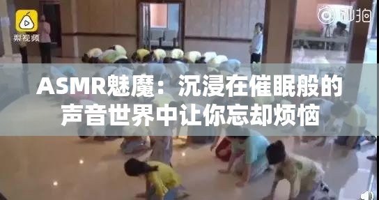 ASMR魅魔：沉浸在催眠般的声音世界中让你忘却烦恼