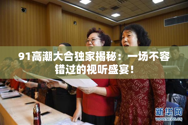 91高潮大合独家揭秘：一场不容错过的视听盛宴！