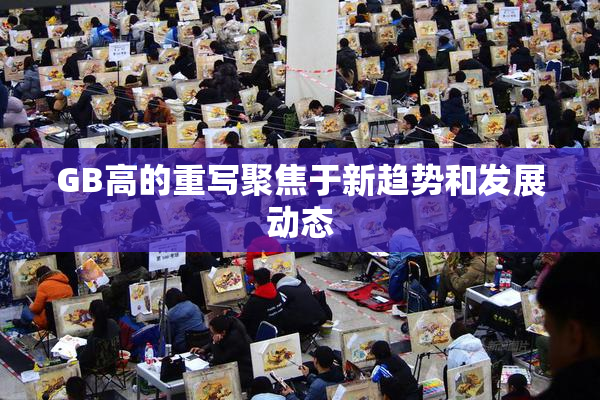 GB高的重写聚焦于新趋势和发展动态