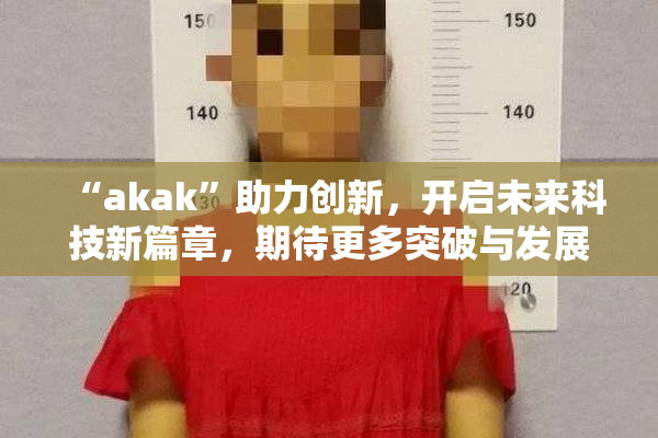 “akak”助力创新，开启未来科技新篇章，期待更多突破与发展！