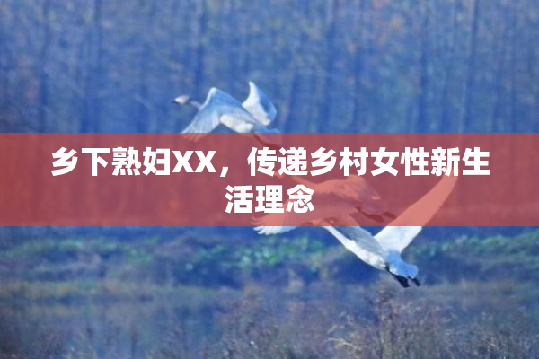 乡下熟妇XX，传递乡村女性新生活理念