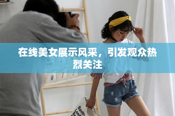 在线美女展示风采，引发观众热烈关注
