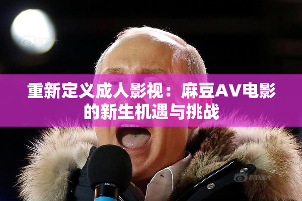 重新定义成人影视：麻豆AV电影的新生机遇与挑战