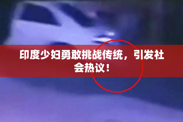 印度少妇勇敢挑战传统，引发社会热议！