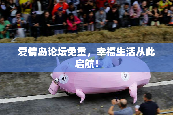 爱情岛论坛免重，幸福生活从此启航！