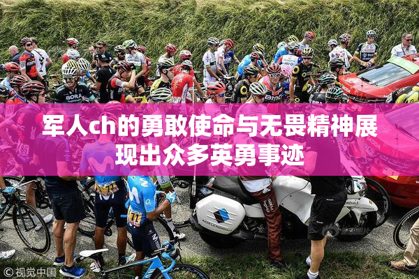 军人ch的勇敢使命与无畏精神展现出众多英勇事迹
