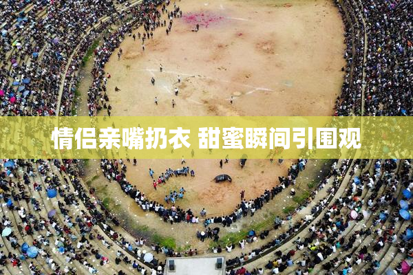 情侣亲嘴扔衣 甜蜜瞬间引围观