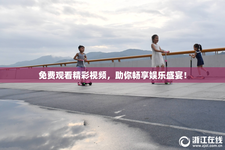 免费观看精彩视频，助你畅享娱乐盛宴！