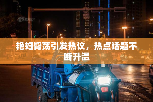 艳妇臀荡引发热议，热点话题不断升温