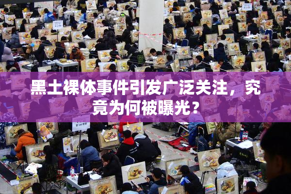 黑土裸体事件引发广泛关注，究竟为何被曝光？