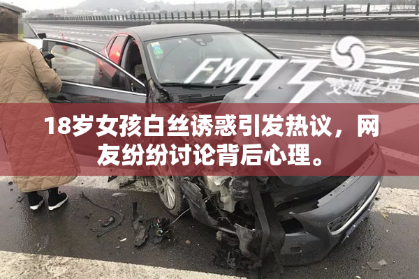 18岁女孩白丝诱惑引发热议，网友纷纷讨论背后心理。
