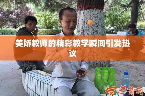 美娇教师的精彩教学瞬间引发热议