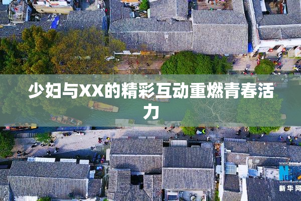 少妇与XX的精彩互动重燃青春活力
