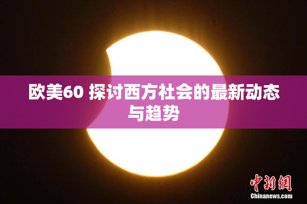 欧美60 探讨西方社会的最新动态与趋势