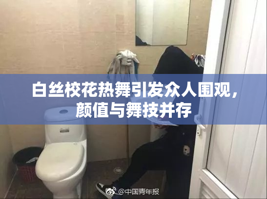 白丝校花热舞引发众人围观，颜值与舞技并存