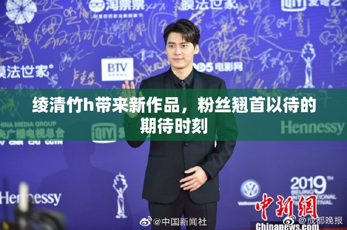 绫清竹h带来新作品，粉丝翘首以待的期待时刻