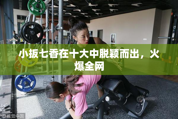 小扳七香在十大中脱颖而出，火爆全网