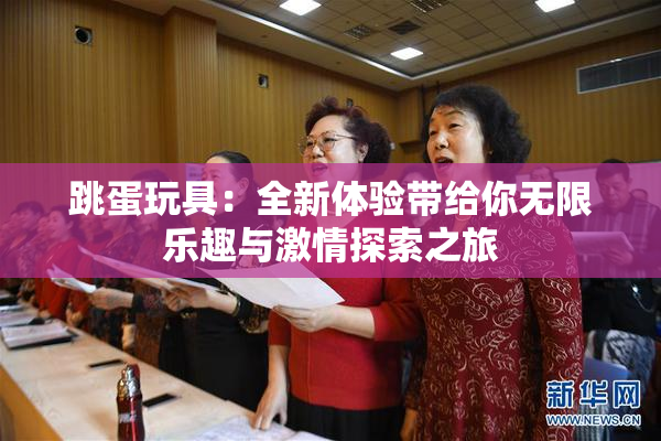 跳蛋玩具：全新体验带给你无限乐趣与激情探索之旅