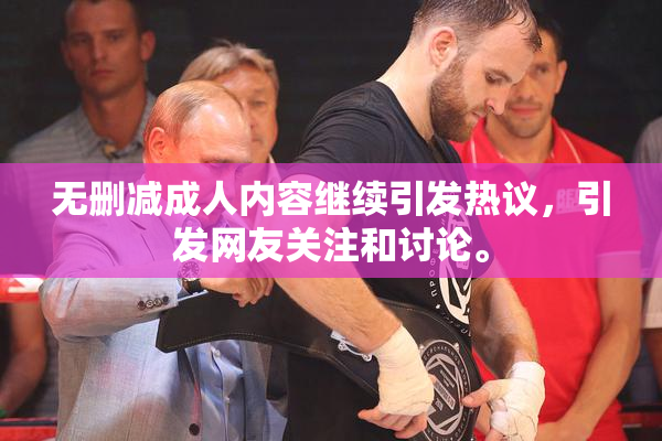 无删减成人内容继续引发热议，引发网友关注和讨论。