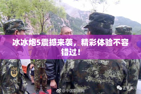 冰冰炮5震撼来袭，精彩体验不容错过！