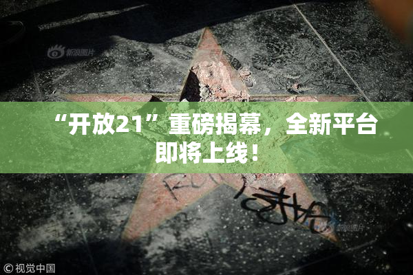“开放21”重磅揭幕，全新平台即将上线！