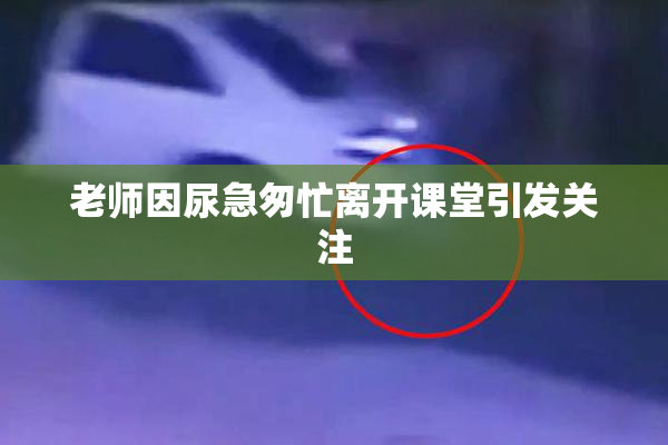 老师因尿急匆忙离开课堂引发关注