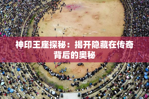 神印王座探秘：揭开隐藏在传奇背后的奥秘