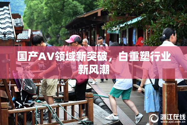 国产AV领域新突破，白重塑行业新风潮