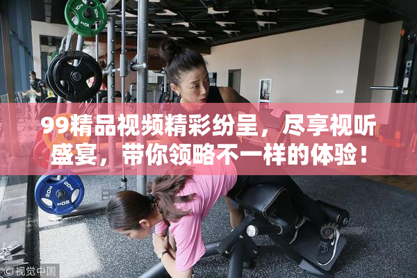 99精品视频精彩纷呈，尽享视听盛宴，带你领略不一样的体验！