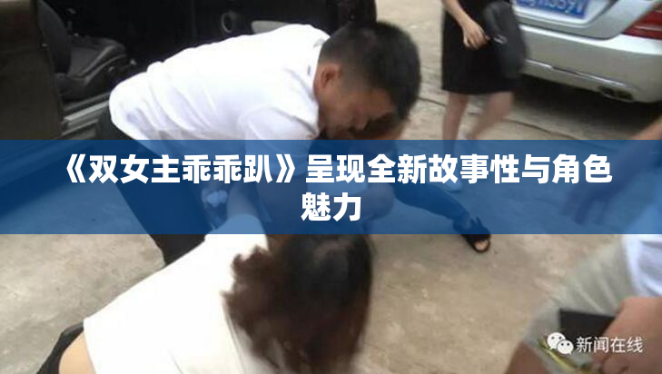 《双女主乖乖趴》呈现全新故事性与角色魅力