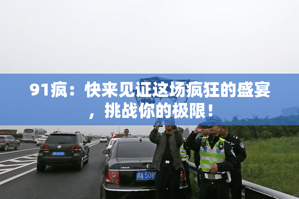 91疯：快来见证这场疯狂的盛宴，挑战你的极限！