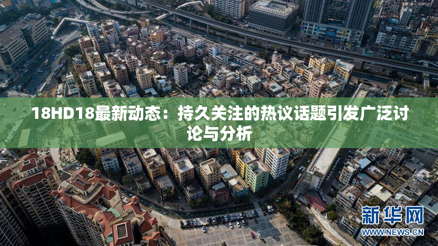 18HD18最新动态：持久关注的热议话题引发广泛讨论与分析